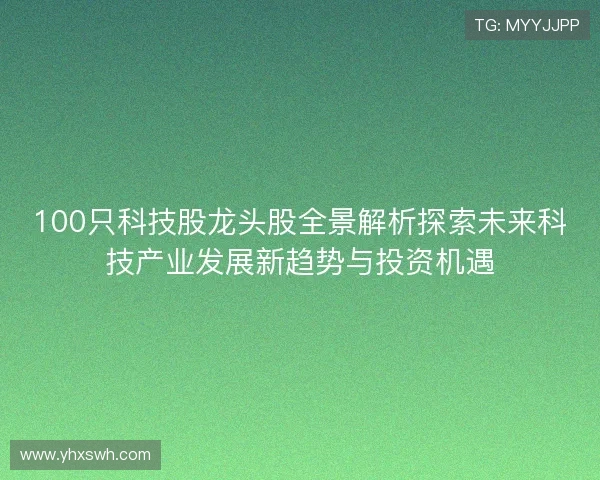 100只科技股龙头股全景解析探索未来科技产业发展新趋势与投资机遇