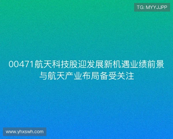00471航天科技股迎发展新机遇业绩前景与航天产业布局备受关注